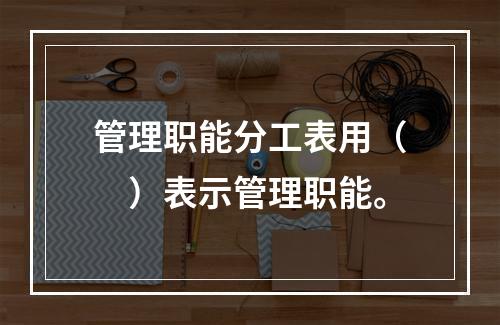 管理职能分工表用（　）表示管理职能。