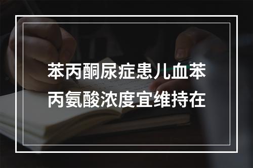 苯丙酮尿症患儿血苯丙氨酸浓度宜维持在