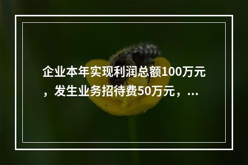 企业本年实现利润总额100万元，发生业务招待费50万元，税务