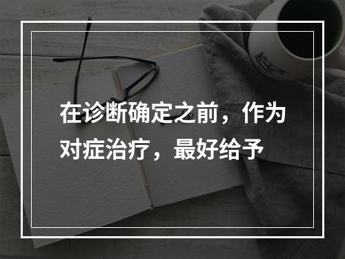 在诊断确定之前，作为对症治疗，最好给予