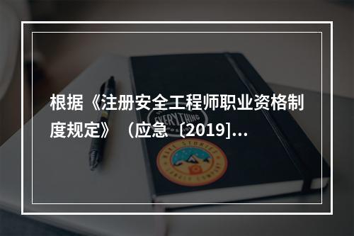 根据《注册安全工程师职业资格制度规定》（应急〔2019]8号