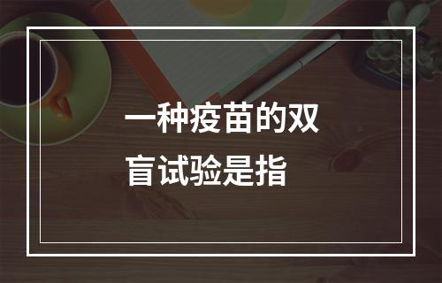 一种疫苗的双盲试验是指