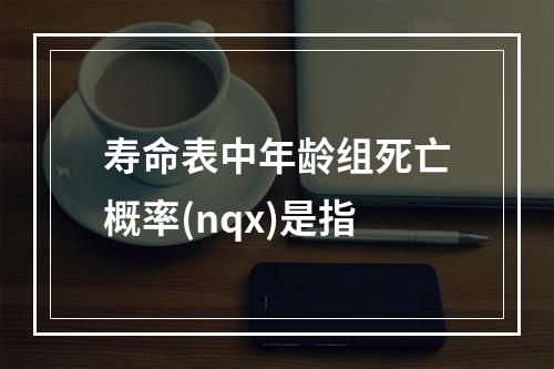 寿命表中年龄组死亡概率(nqx)是指