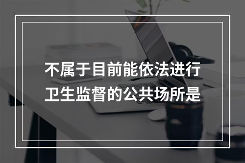 不属于目前能依法进行卫生监督的公共场所是