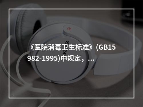 《医院消毒卫生标准》(GB15982-1995)中规定，使用