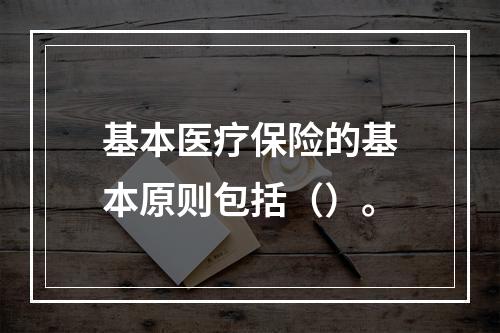 基本医疗保险的基本原则包括（）。