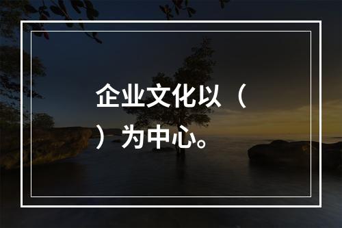 企业文化以（）为中心。