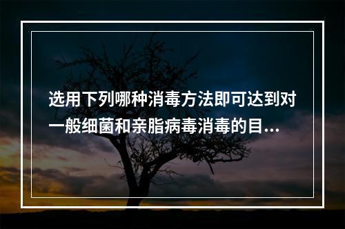 选用下列哪种消毒方法即可达到对一般细菌和亲脂病毒消毒的目的