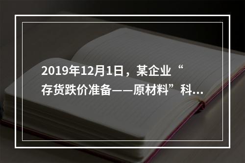 2019年12月1日，某企业“存货跌价准备——原材料”科目贷