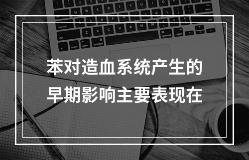 苯对造血系统产生的早期影响主要表现在