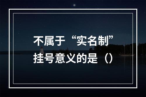 不属于“实名制”挂号意义的是（）