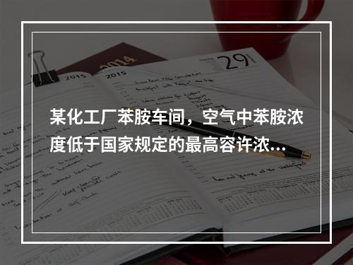 某化工厂苯胺车间，空气中苯胺浓度低于国家规定的最高容许浓度，