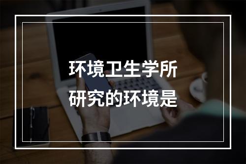 环境卫生学所研究的环境是