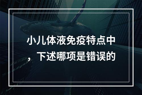 小儿体液免疫特点中，下述哪项是错误的