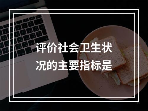 评价社会卫生状况的主要指标是