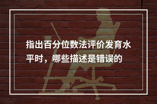 指出百分位数法评价发育水平时，哪些描述是错误的