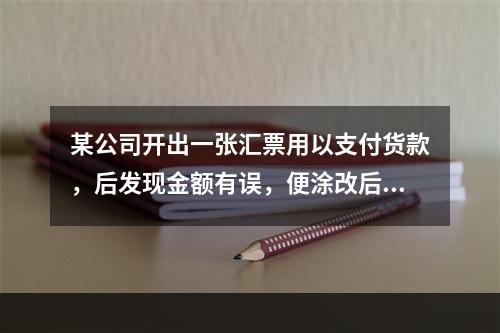 某公司开出一张汇票用以支付货款，后发现金额有误，便涂改后重新