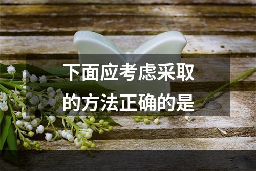 下面应考虑采取的方法正确的是