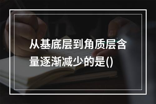 从基底层到角质层含量逐渐减少的是()