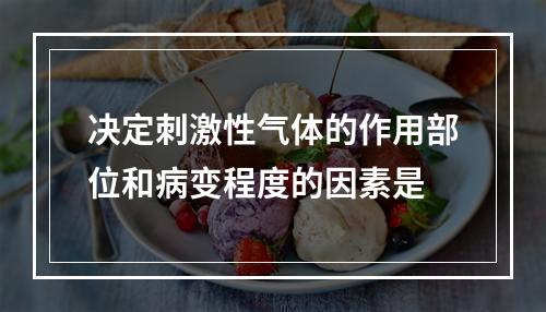 决定刺激性气体的作用部位和病变程度的因素是