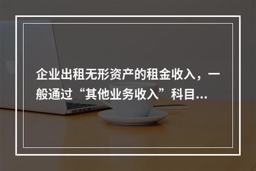 企业出租无形资产的租金收入，一般通过“其他业务收入”科目核算