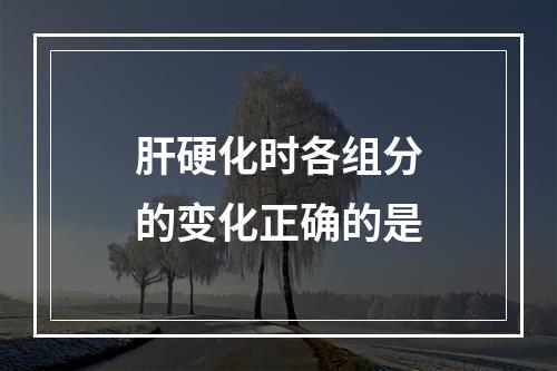 肝硬化时各组分的变化正确的是