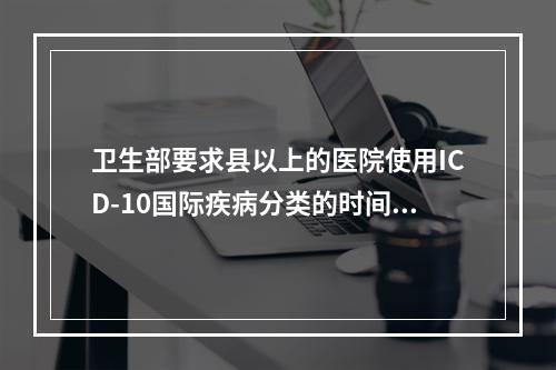 卫生部要求县以上的医院使用ICD-10国际疾病分类的时间是（