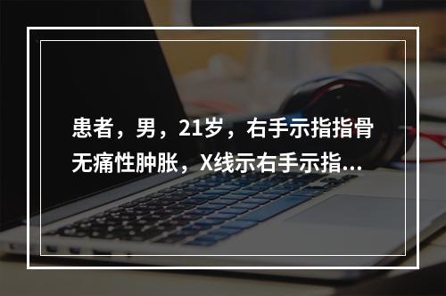 患者，男，21岁，右手示指指骨无痛性肿胀，X线示右手示指指骨