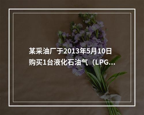 某采油厂于2013年5月10日购买1台液化石油气（LPG）储