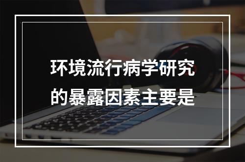 环境流行病学研究的暴露因素主要是