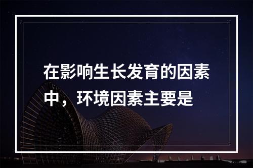 在影响生长发育的因素中，环境因素主要是