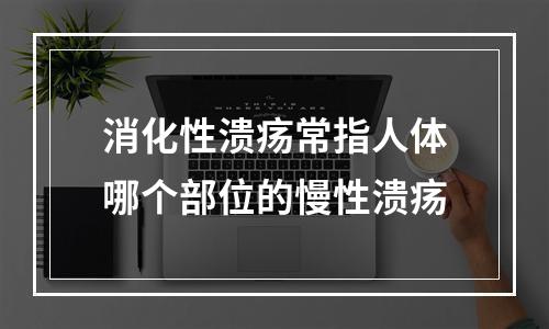 消化性溃疡常指人体哪个部位的慢性溃疡