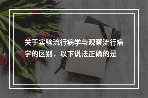 关于实验流行病学与观察流行病学的区别，以下说法正确的是