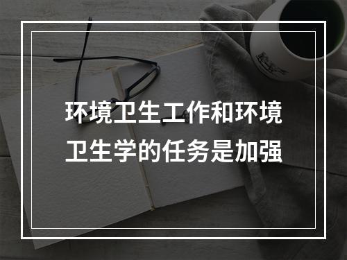 环境卫生工作和环境卫生学的任务是加强