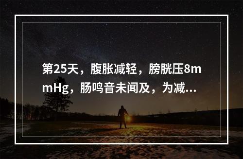 第25天，腹胀减轻，膀胱压8mmHg，肠鸣音未闻及，为减少T