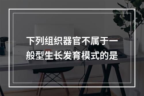 下列组织器官不属于一般型生长发育模式的是