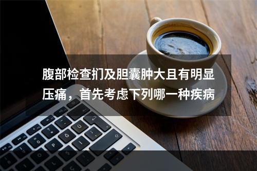 腹部检查扪及胆囊肿大且有明显压痛，首先考虑下列哪一种疾病