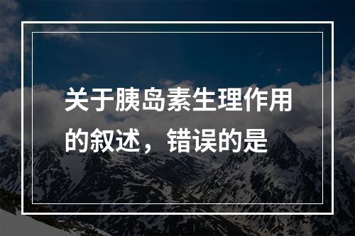 关于胰岛素生理作用的叙述，错误的是