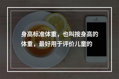 身高标准体重，也叫按身高的体重，最好用于评价儿童的