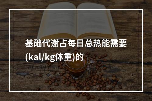 基础代谢占每日总热能需要(kal/kg体重)的