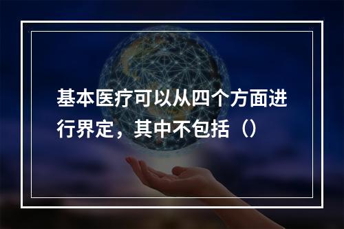 基本医疗可以从四个方面进行界定，其中不包括（）