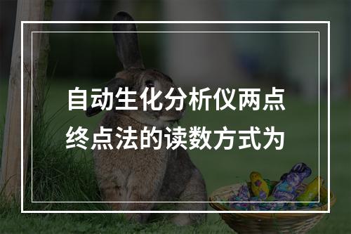 自动生化分析仪两点终点法的读数方式为