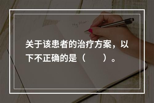 关于该患者的治疗方案，以下不正确的是（　　）。