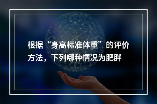 根据“身高标准体重”的评价方法，下列哪种情况为肥胖