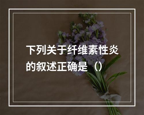 下列关于纤维素性炎的叙述正确是（）