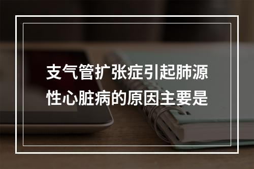 支气管扩张症引起肺源性心脏病的原因主要是