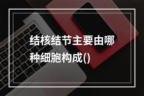 结核结节主要由哪种细胞构成()