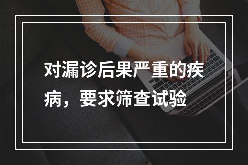 对漏诊后果严重的疾病，要求筛查试验