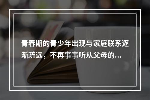 青春期的青少年出现与家庭联系逐渐疏远，不再事事听从父母的指挥