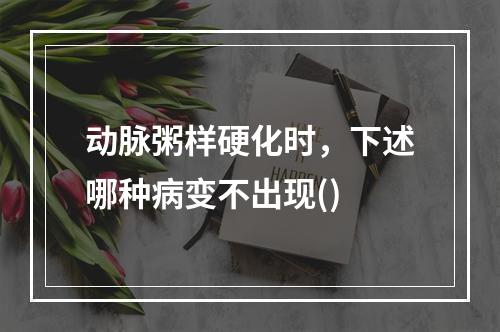 动脉粥样硬化时，下述哪种病变不出现()